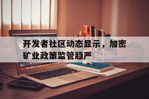 金年会app下载入口包含开发者社区动态显示，加密矿业政策监管趋严的词条